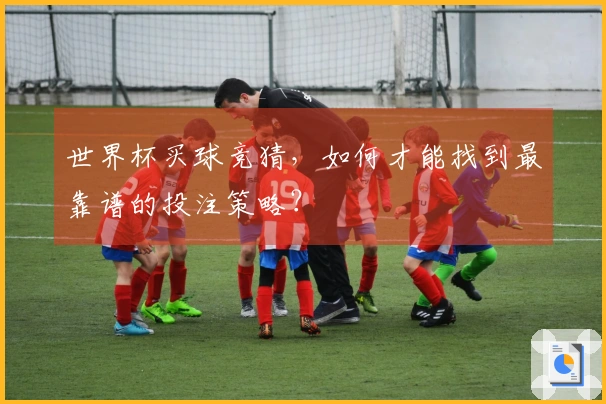 世界杯买球竞猜，如何才能找到最靠谱的投注策略？