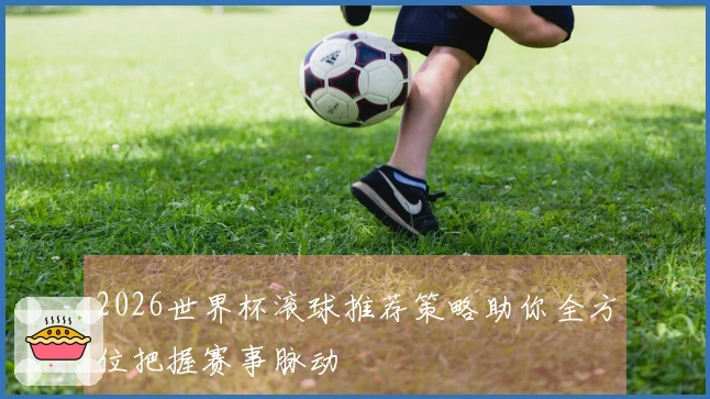 2026世界杯滚球推荐策略助你全方位把握赛事脉动