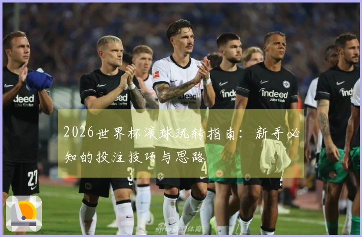 2026世界杯滚球玩转指南：新手必知的投注技巧与思路