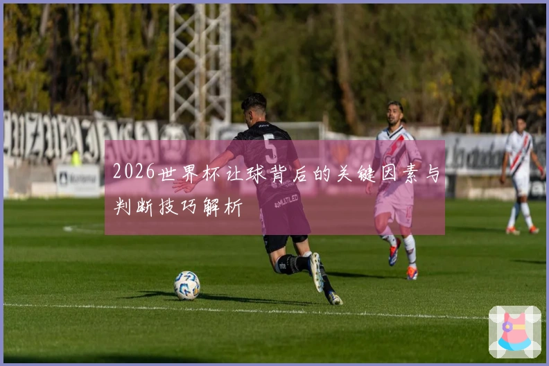 2026世界杯让球背后的关键因素与判断技巧解析