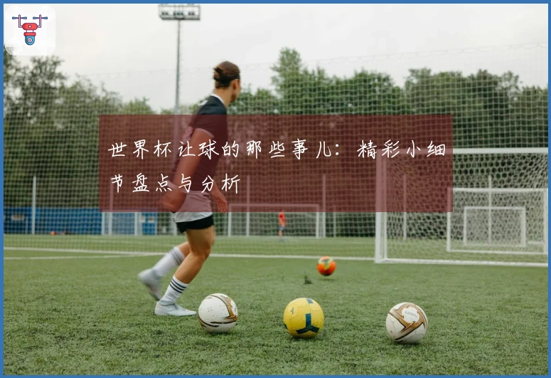 世界杯让球的那些事儿：精彩小细节盘点与分析