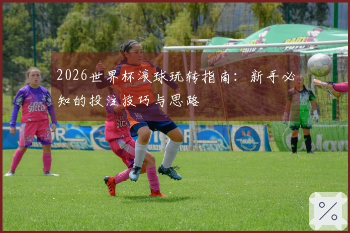 2026世界杯滚球玩转指南:新手必知的投注技巧与思路