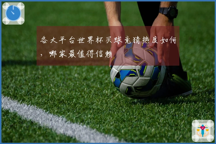 各大平台世界杯买球竞猜热度如何,哪家最值得信赖