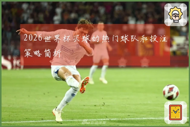 2026世界杯买球的热门球队和投注策略简析