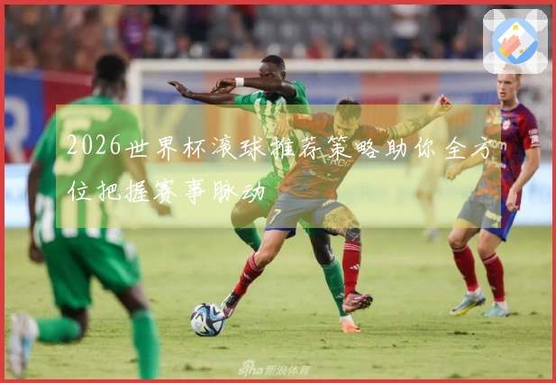2026世界杯滚球推荐策略助你全方位把握赛事脉动